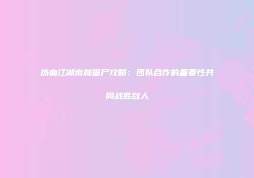 热血江湖南林僵尸攻略：团队合作的重要性共同战胜敌人