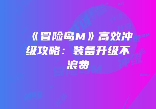 《冒险岛M》高效冲级攻略：装备升级不浪费
