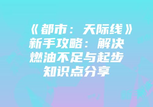 《都市：天际线》新手攻略：解决燃油不足与起步知识点分享