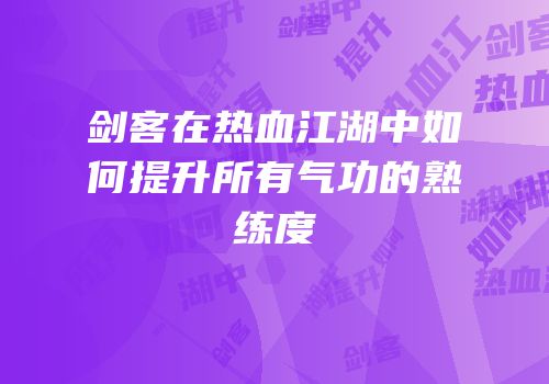 剑客在热血江湖中如何提升所有气功的熟练度