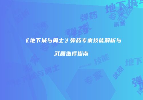 《地下城与勇士》弹药专家技能解析与武器选择指南