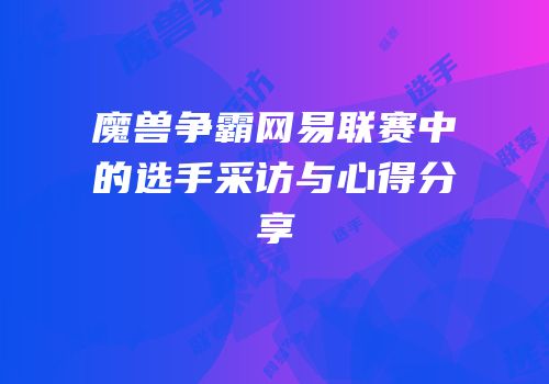 魔兽争霸网易联赛中的选手采访与心得分享