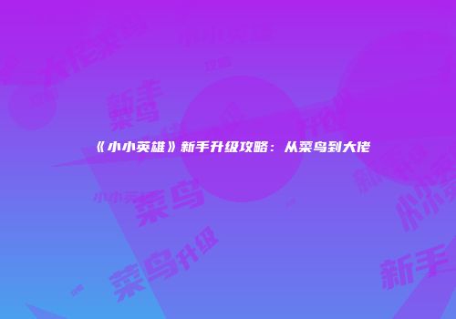 《小小英雄》新手升级攻略：从菜鸟到大佬
