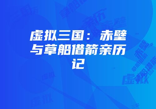 虚拟三国：赤壁与草船借箭亲历记