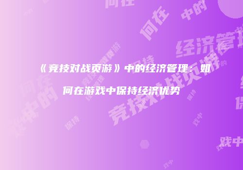 《竞技对战页游》中的经济管理：如何在游戏中保持经济优势