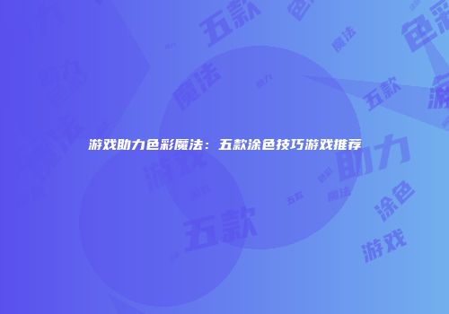 游戏助力色彩魔法：五款涂色技巧游戏推荐
