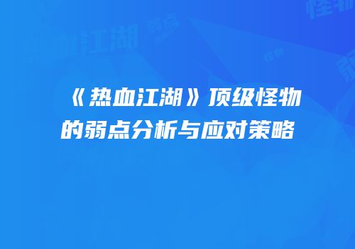 《热血江湖》顶级怪物的弱点分析与应对策略