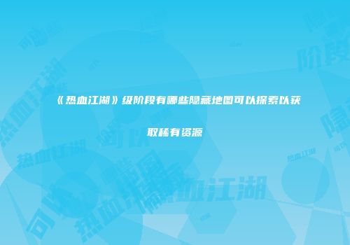 《热血江湖》级阶段有哪些隐藏地图可以探索以获取稀有资源