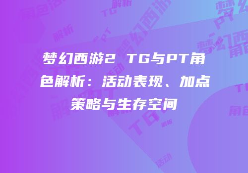 梦幻西游2 TG与PT角色解析：活动表现、加点策略与生存空间