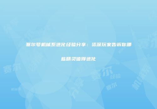 赛尔号机械系进化经验分享：资深玩家告诉你哪些精灵值得进化
