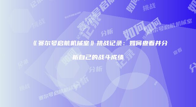 《赛尔号启航机械室》挑战记录：如何查看并分析自己的战斗成绩