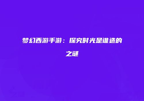 梦幻西游手游：探究时光是谁造的之谜