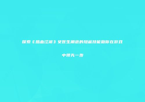 探索《热血江湖》女医生角色的隐藏技能助你在游戏中领先一步