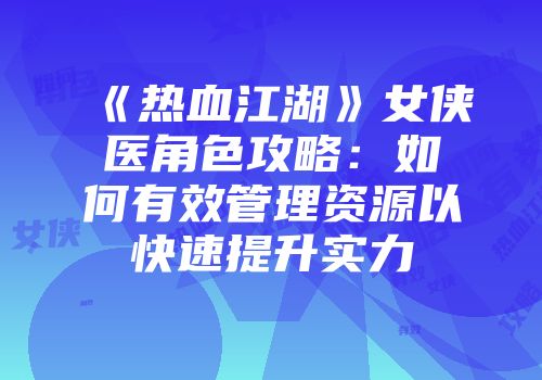 《热血江湖》女侠医角色攻略：如何有效管理资源以快速提升实力