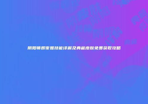 阴阳师辉夜姬技能详解及典藏皮肤免费获取攻略