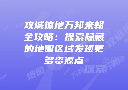 攻城掠地万邦来朝全攻略：探索隐藏的地图区域发现更多资源点