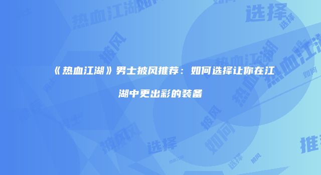 《热血江湖》男士披风推荐：如何选择让你在江湖中更出彩的装备