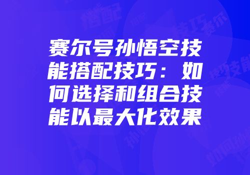 赛尔号孙悟空技能搭配技巧：如何选择和组合技能以最大化效果