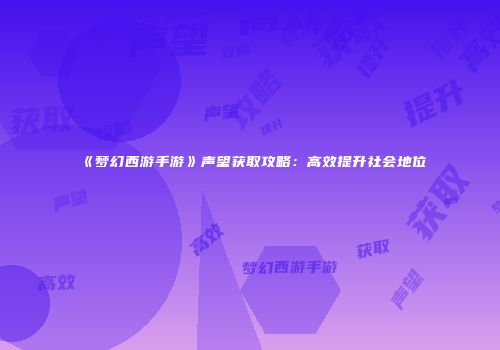 《梦幻西游手游》声望获取攻略：高效提升社会地位
