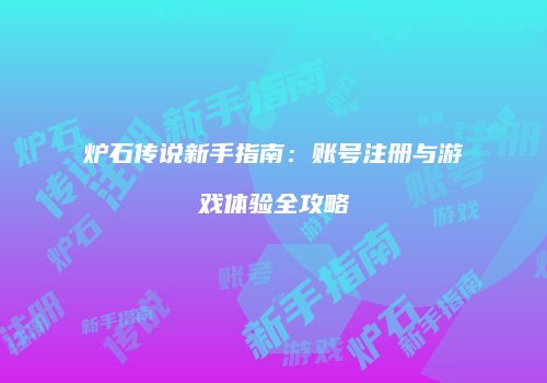 炉石传说新手指南：账号注册与游戏体验全攻略