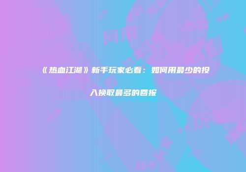《热血江湖》新手玩家必看：如何用最少的投入换取最多的回报