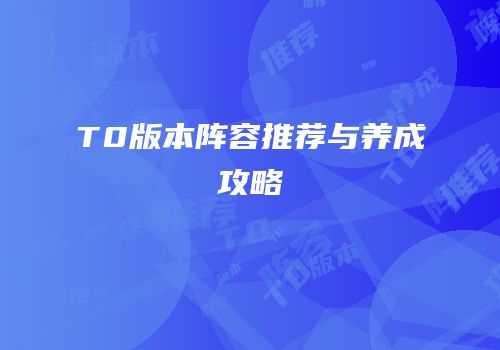 T0版本阵容推荐与养成攻略