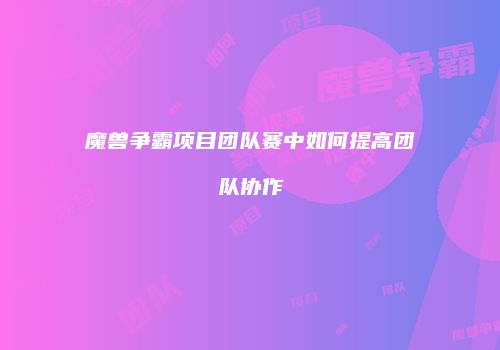 魔兽争霸项目团队赛中如何提高团队协作
