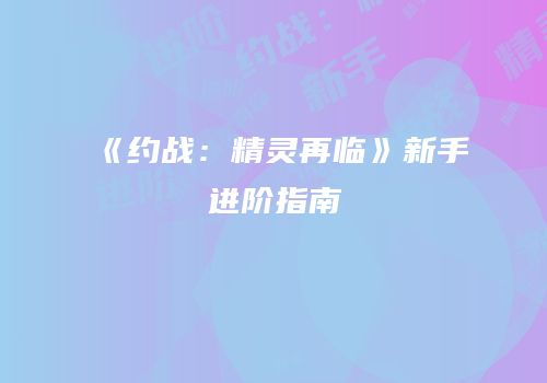 《约战：精灵再临》新手进阶指南
