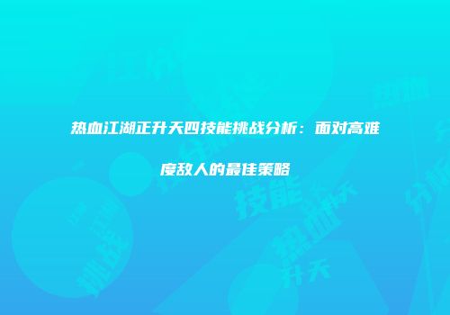 热血江湖正升天四技能挑战分析：面对高难度敌人的最佳策略