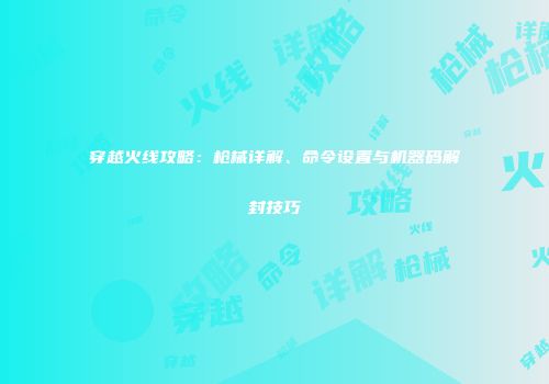 穿越火线攻略：枪械详解、命令设置与机器码解封技巧
