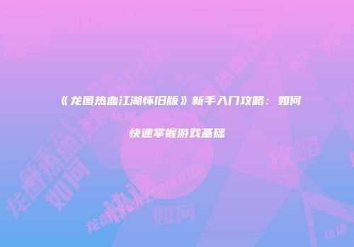 《龙图热血江湖怀旧版》新手入门攻略：如何快速掌握游戏基础