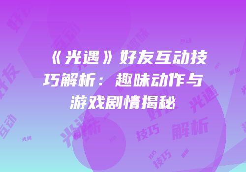 《光遇》好友互动技巧解析：趣味动作与游戏剧情揭秘