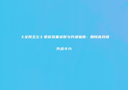 《全民主公》页游装备获取与升级指南：如何高效提升战斗力