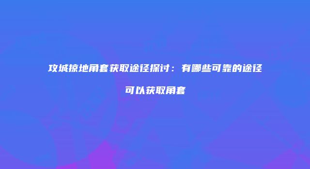 攻城掠地角套获取途径探讨：有哪些可靠的途径可以获取角套