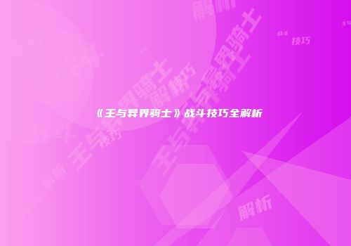 《王与异界骑士》战斗技巧全解析