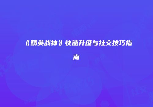 《精英战神》快速升级与社交技巧指南