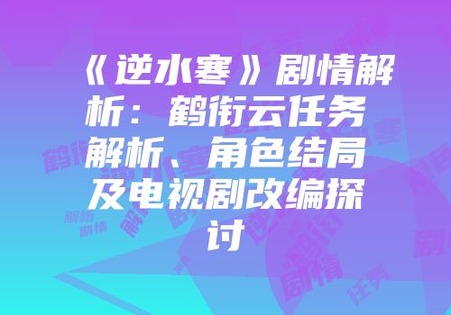 《逆水寒》剧情解析：鹤衔云任务解析、角色结局及电视剧改编探讨