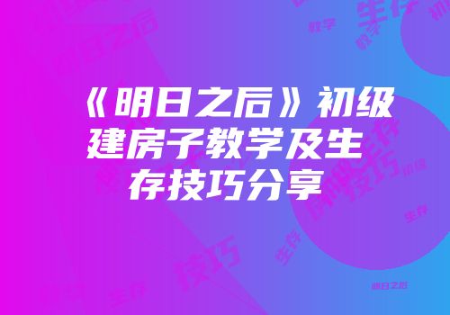《明日之后》初级建房子教学及生存技巧分享