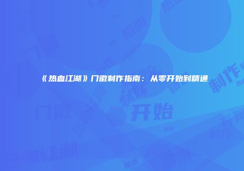 《热血江湖》门徽制作指南：从零开始到精通