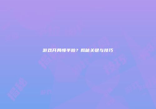 游戏开局慢半拍？揭秘关键与技巧