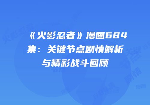 《火影忍者》漫画684集：关键节点剧情解析与精彩战斗回顾