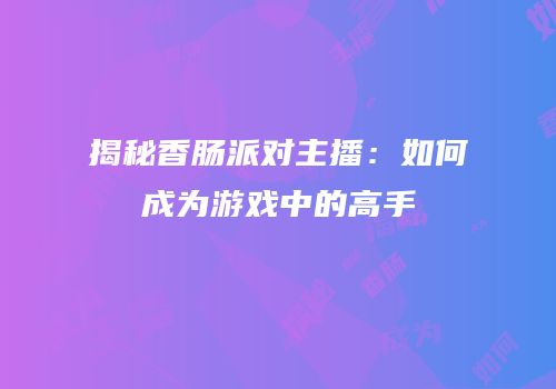 揭秘香肠派对主播：如何成为游戏中的高手