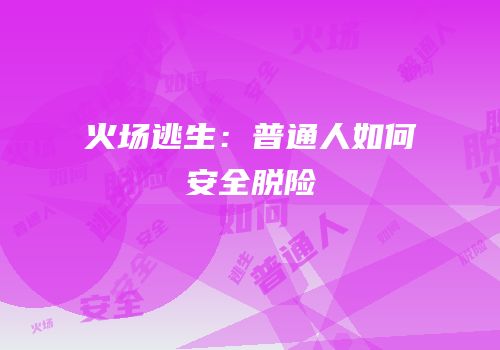 火场逃生：普通人如何安全脱险