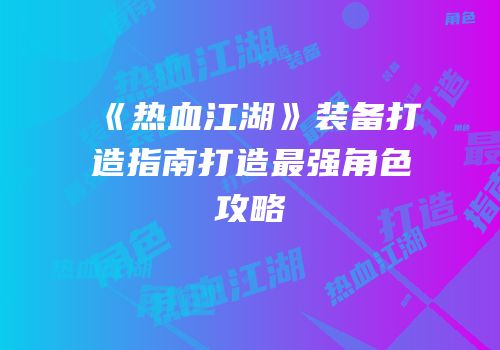 《热血江湖》装备打造指南打造最强角色攻略
