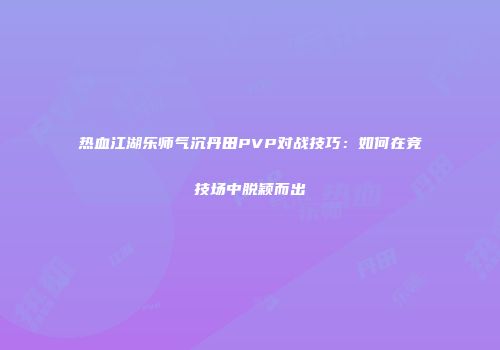 热血江湖乐师气沉丹田PVP对战技巧：如何在竞技场中脱颖而出