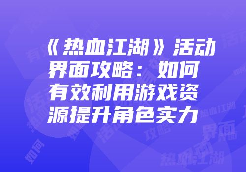 《热血江湖》活动界面攻略：如何有效利用游戏资源提升角色实力