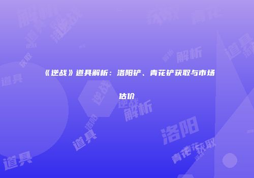 《逆战》道具解析：洛阳铲、青花铲获取与市场估价