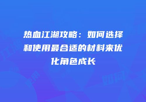 热血江湖攻略：如何选择和使用最合适的材料来优化角色成长