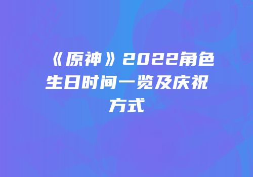 《原神》2022角色生日时间一览及庆祝方式