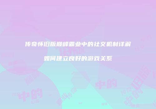 传奇怀旧版巅峰霸业中的社交机制详解如何建立良好的游戏关系